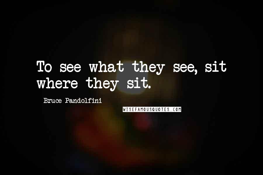 Bruce Pandolfini Quotes: To see what they see, sit where they sit.