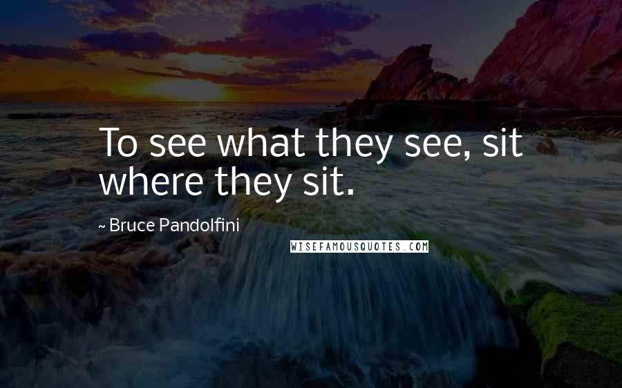 Bruce Pandolfini Quotes: To see what they see, sit where they sit.