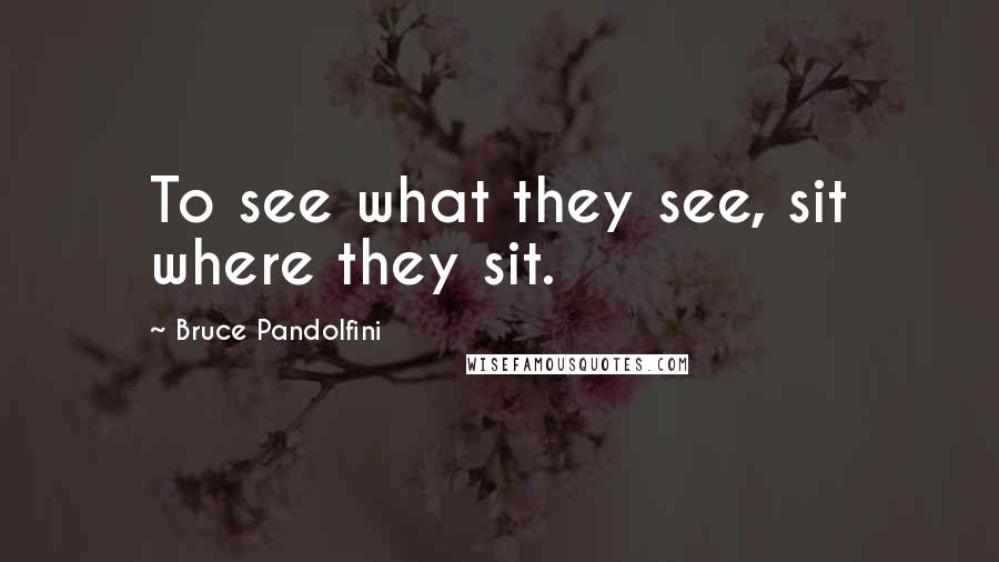 Bruce Pandolfini Quotes: To see what they see, sit where they sit.