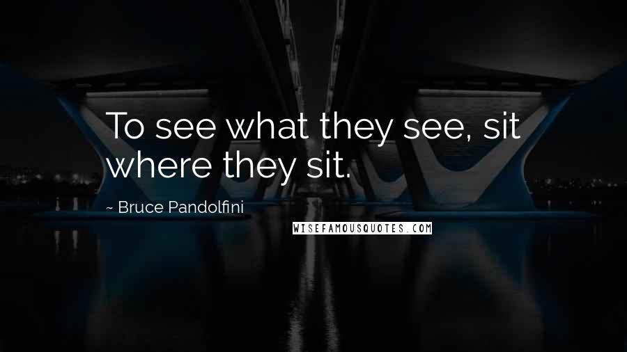 Bruce Pandolfini Quotes: To see what they see, sit where they sit.