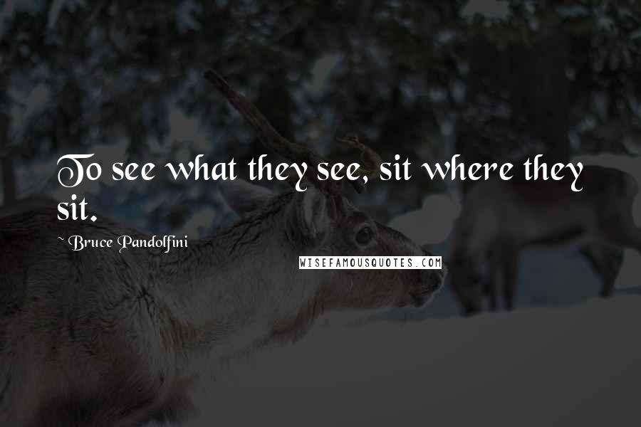 Bruce Pandolfini Quotes: To see what they see, sit where they sit.