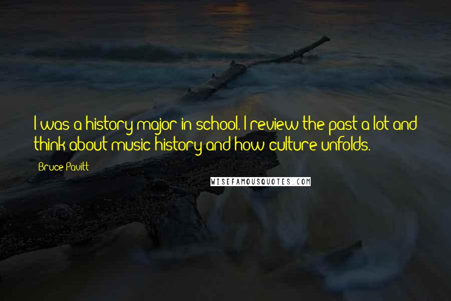 Bruce Pavitt Quotes: I was a history major in school. I review the past a lot and think about music history and how culture unfolds.