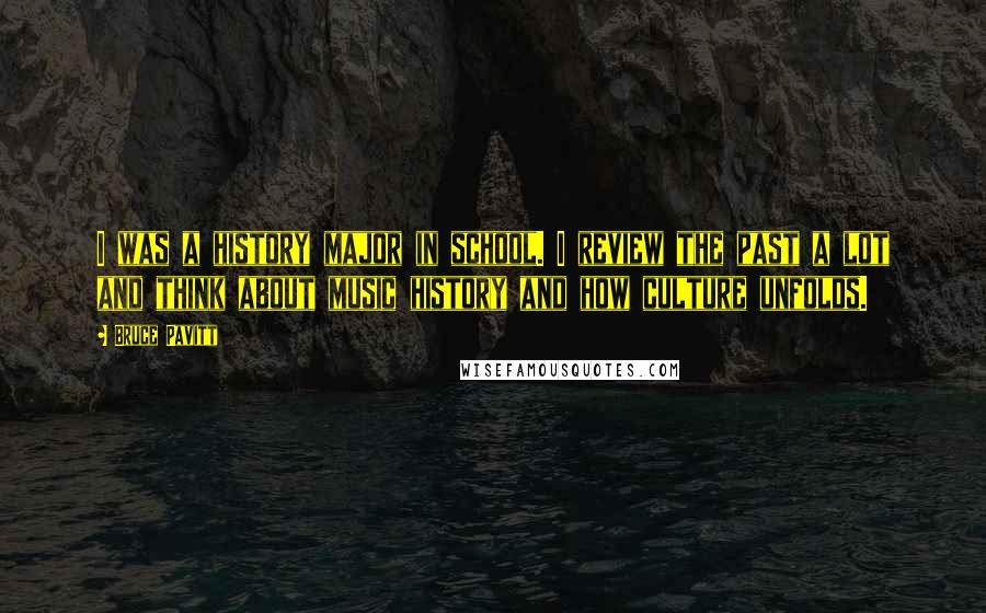 Bruce Pavitt Quotes: I was a history major in school. I review the past a lot and think about music history and how culture unfolds.