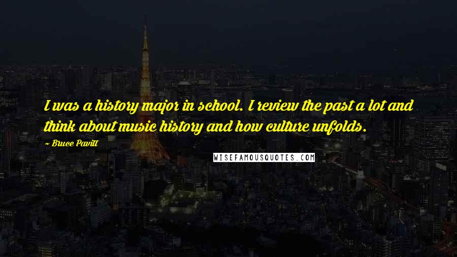 Bruce Pavitt Quotes: I was a history major in school. I review the past a lot and think about music history and how culture unfolds.