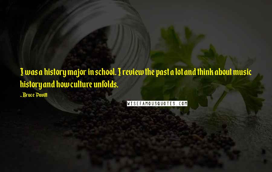 Bruce Pavitt Quotes: I was a history major in school. I review the past a lot and think about music history and how culture unfolds.