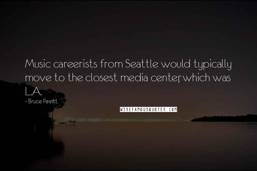 Bruce Pavitt Quotes: Music careerists from Seattle would typically move to the closest media center, which was L.A.