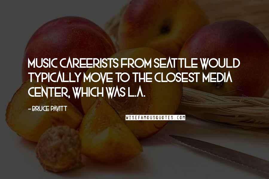 Bruce Pavitt Quotes: Music careerists from Seattle would typically move to the closest media center, which was L.A.