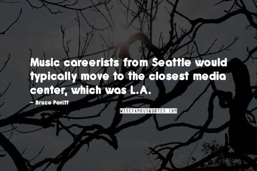 Bruce Pavitt Quotes: Music careerists from Seattle would typically move to the closest media center, which was L.A.