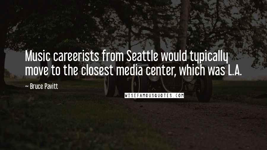 Bruce Pavitt Quotes: Music careerists from Seattle would typically move to the closest media center, which was L.A.