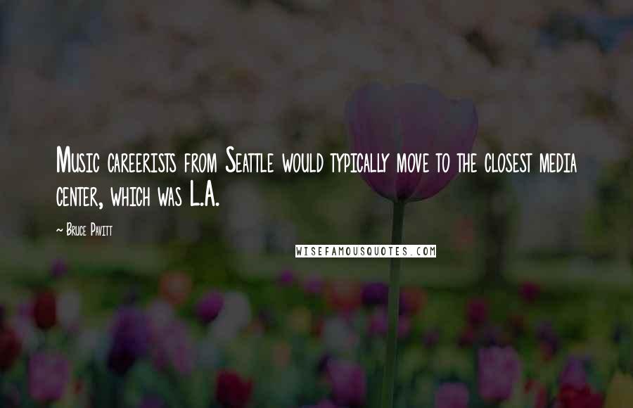 Bruce Pavitt Quotes: Music careerists from Seattle would typically move to the closest media center, which was L.A.
