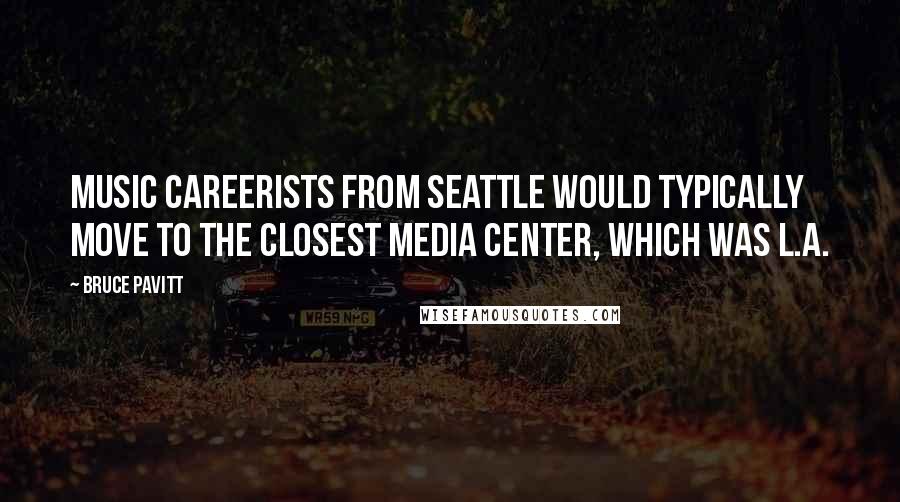 Bruce Pavitt Quotes: Music careerists from Seattle would typically move to the closest media center, which was L.A.