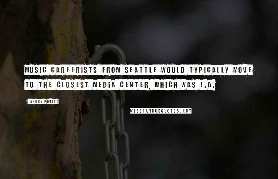 Bruce Pavitt Quotes: Music careerists from Seattle would typically move to the closest media center, which was L.A.