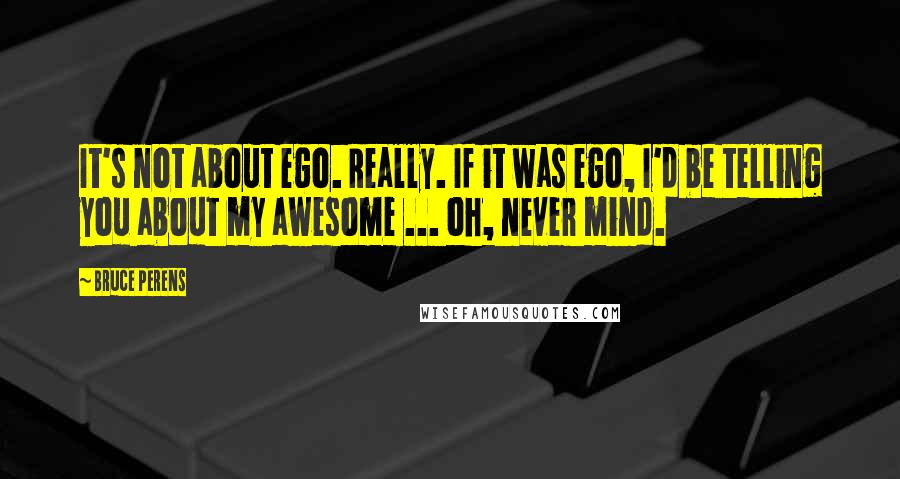 Bruce Perens Quotes: It's not about ego. Really. If it was ego, I'd be telling you about my awesome ... oh, never mind.