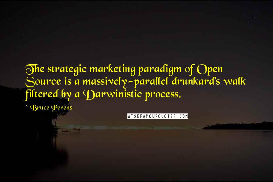 Bruce Perens Quotes: The strategic marketing paradigm of Open Source is a massively-parallel drunkard's walk filtered by a Darwinistic process.