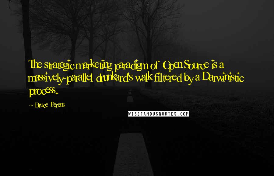 Bruce Perens Quotes: The strategic marketing paradigm of Open Source is a massively-parallel drunkard's walk filtered by a Darwinistic process.