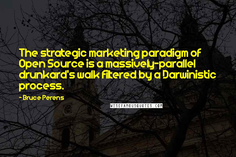 Bruce Perens Quotes: The strategic marketing paradigm of Open Source is a massively-parallel drunkard's walk filtered by a Darwinistic process.