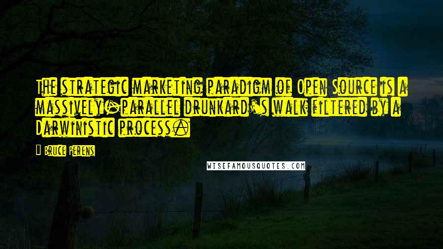 Bruce Perens Quotes: The strategic marketing paradigm of Open Source is a massively-parallel drunkard's walk filtered by a Darwinistic process.