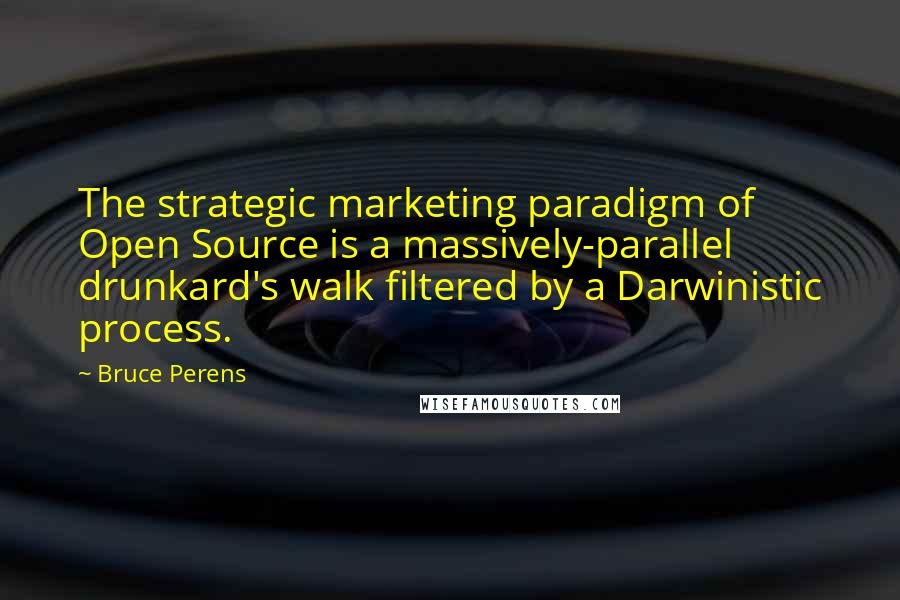 Bruce Perens Quotes: The strategic marketing paradigm of Open Source is a massively-parallel drunkard's walk filtered by a Darwinistic process.