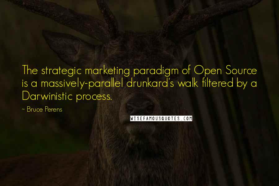 Bruce Perens Quotes: The strategic marketing paradigm of Open Source is a massively-parallel drunkard's walk filtered by a Darwinistic process.