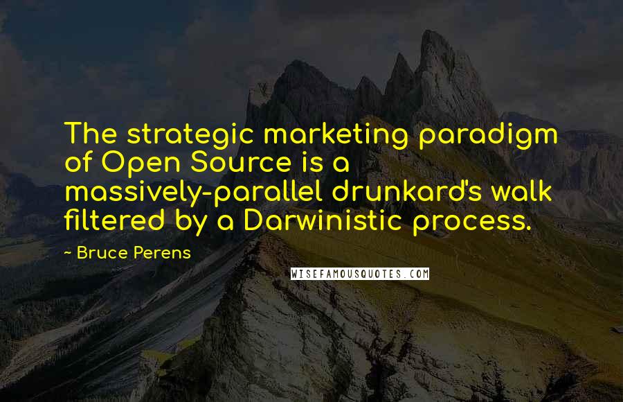 Bruce Perens Quotes: The strategic marketing paradigm of Open Source is a massively-parallel drunkard's walk filtered by a Darwinistic process.