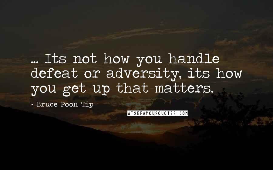 Bruce Poon Tip Quotes: ... Its not how you handle defeat or adversity, its how you get up that matters.