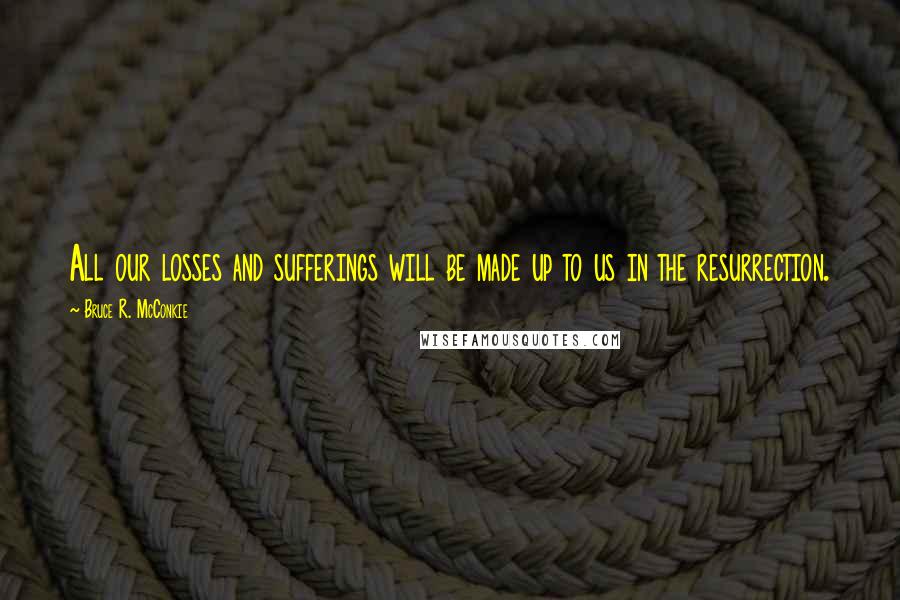 Bruce R. McConkie Quotes: All our losses and sufferings will be made up to us in the resurrection.