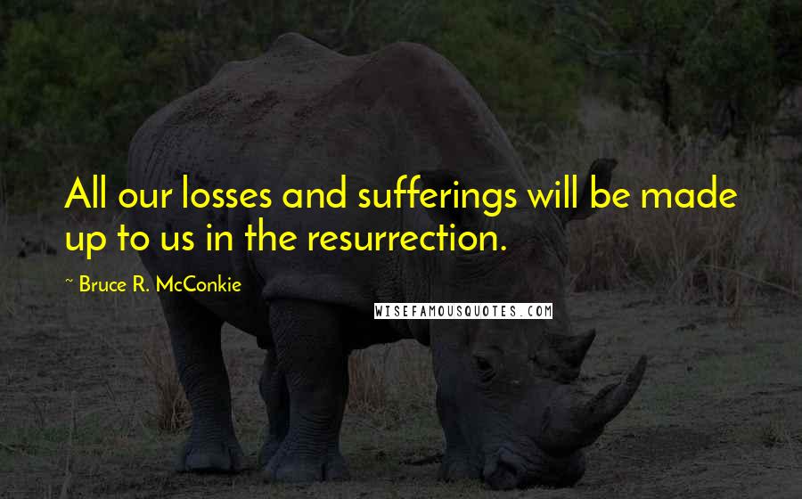 Bruce R. McConkie Quotes: All our losses and sufferings will be made up to us in the resurrection.
