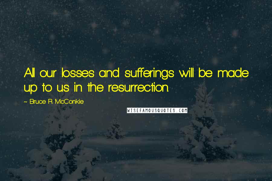 Bruce R. McConkie Quotes: All our losses and sufferings will be made up to us in the resurrection.