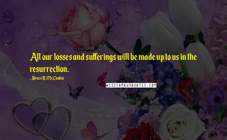 Bruce R. McConkie Quotes: All our losses and sufferings will be made up to us in the resurrection.