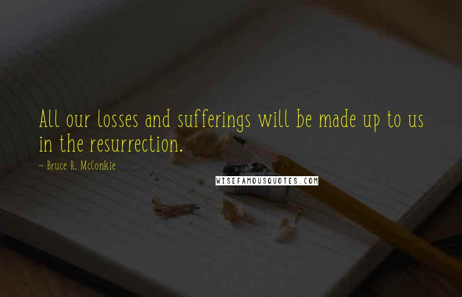 Bruce R. McConkie Quotes: All our losses and sufferings will be made up to us in the resurrection.