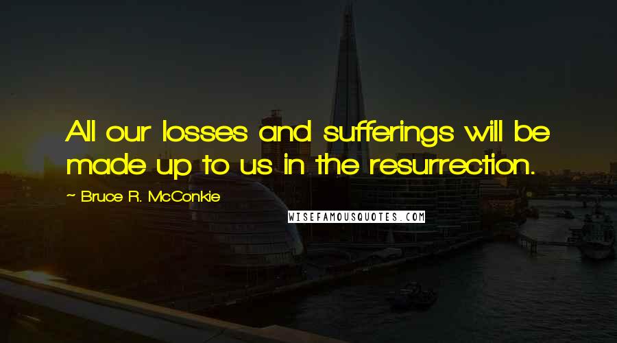 Bruce R. McConkie Quotes: All our losses and sufferings will be made up to us in the resurrection.