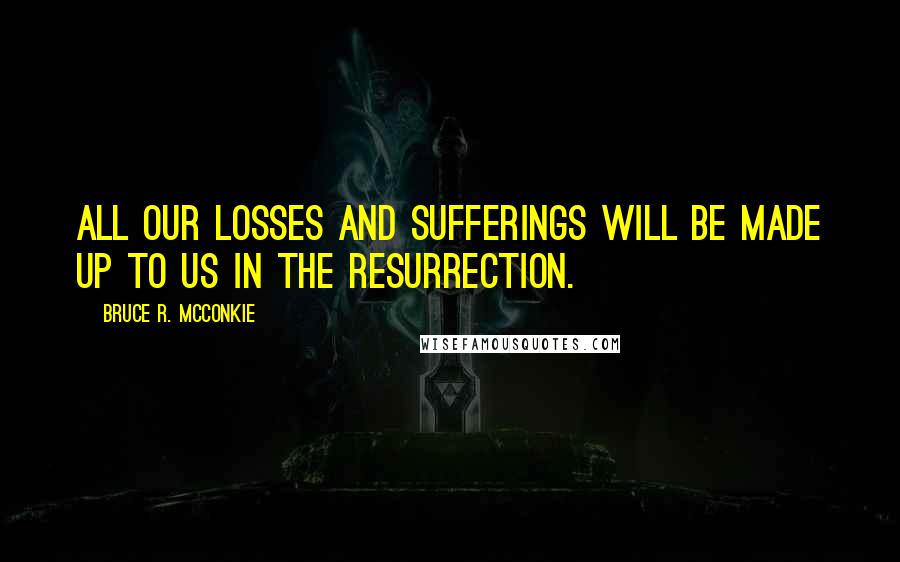 Bruce R. McConkie Quotes: All our losses and sufferings will be made up to us in the resurrection.