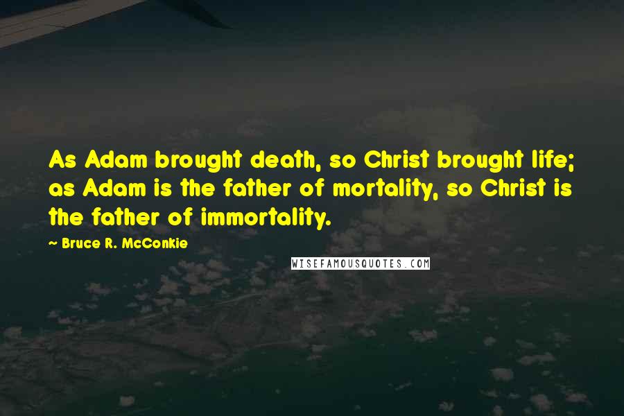 Bruce R. McConkie Quotes: As Adam brought death, so Christ brought life; as Adam is the father of mortality, so Christ is the father of immortality.