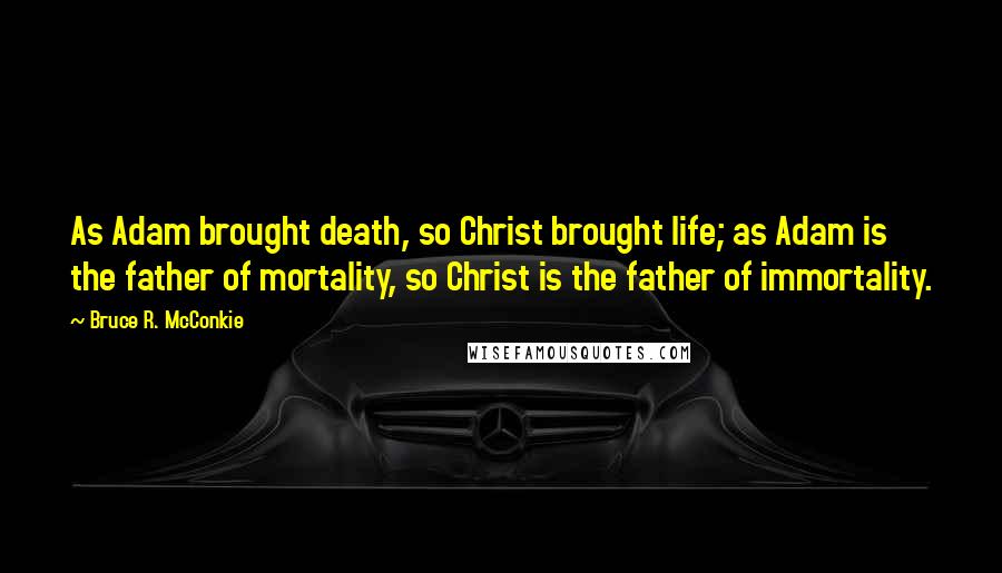 Bruce R. McConkie Quotes: As Adam brought death, so Christ brought life; as Adam is the father of mortality, so Christ is the father of immortality.