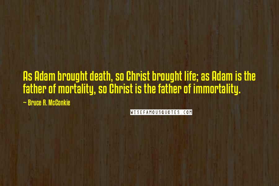 Bruce R. McConkie Quotes: As Adam brought death, so Christ brought life; as Adam is the father of mortality, so Christ is the father of immortality.