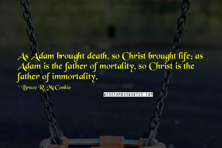 Bruce R. McConkie Quotes: As Adam brought death, so Christ brought life; as Adam is the father of mortality, so Christ is the father of immortality.