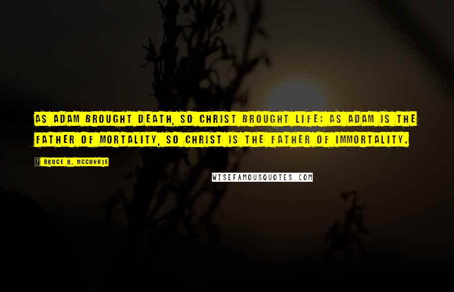 Bruce R. McConkie Quotes: As Adam brought death, so Christ brought life; as Adam is the father of mortality, so Christ is the father of immortality.