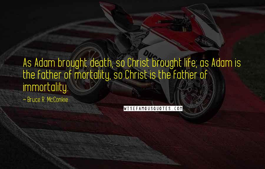 Bruce R. McConkie Quotes: As Adam brought death, so Christ brought life; as Adam is the father of mortality, so Christ is the father of immortality.