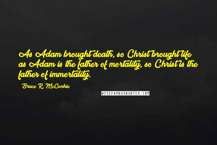 Bruce R. McConkie Quotes: As Adam brought death, so Christ brought life; as Adam is the father of mortality, so Christ is the father of immortality.