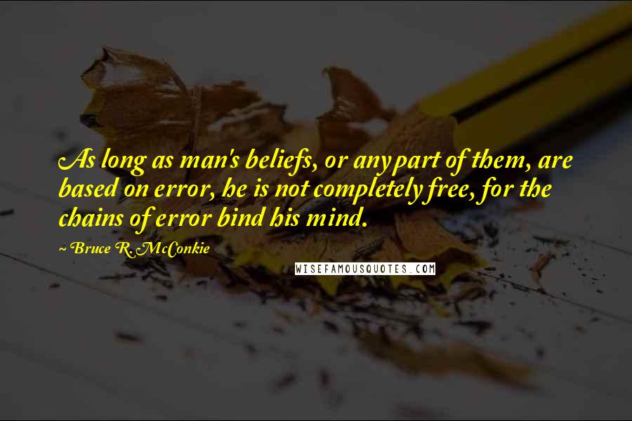 Bruce R. McConkie Quotes: As long as man's beliefs, or any part of them, are based on error, he is not completely free, for the chains of error bind his mind.