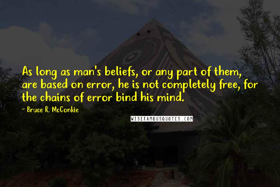 Bruce R. McConkie Quotes: As long as man's beliefs, or any part of them, are based on error, he is not completely free, for the chains of error bind his mind.