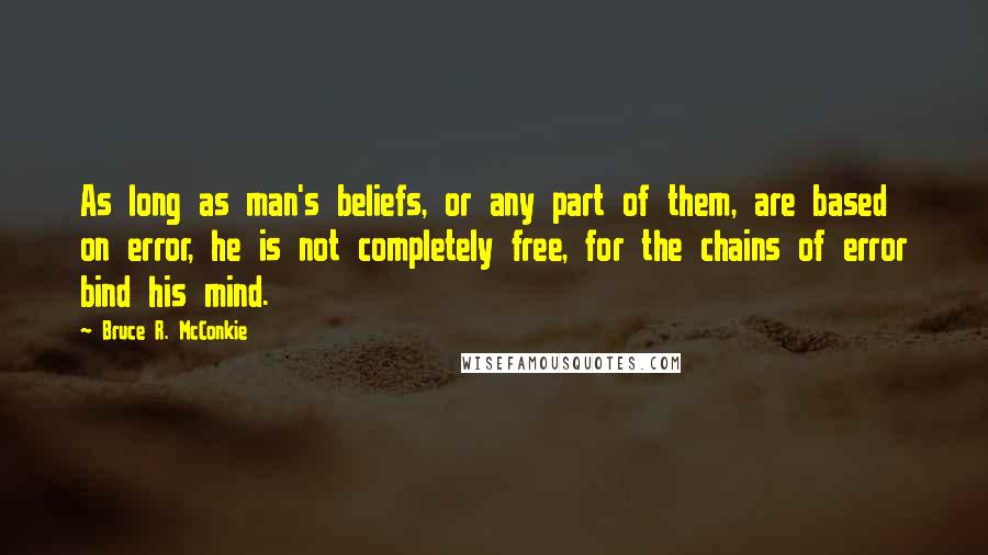 Bruce R. McConkie Quotes: As long as man's beliefs, or any part of them, are based on error, he is not completely free, for the chains of error bind his mind.