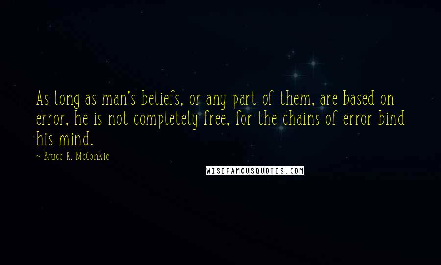 Bruce R. McConkie Quotes: As long as man's beliefs, or any part of them, are based on error, he is not completely free, for the chains of error bind his mind.