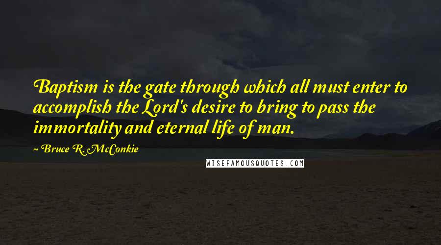 Bruce R. McConkie Quotes: Baptism is the gate through which all must enter to accomplish the Lord's desire to bring to pass the immortality and eternal life of man.