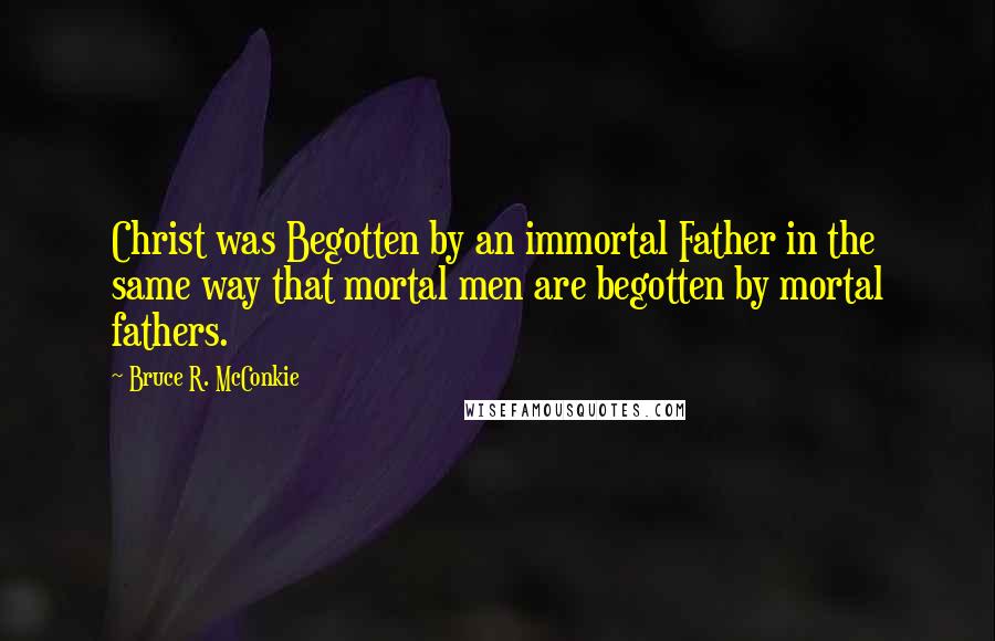 Bruce R. McConkie Quotes: Christ was Begotten by an immortal Father in the same way that mortal men are begotten by mortal fathers.
