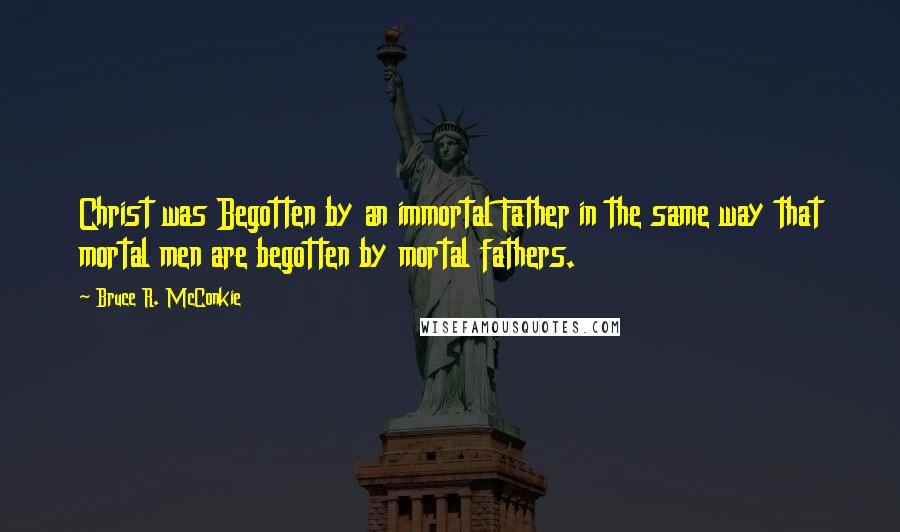 Bruce R. McConkie Quotes: Christ was Begotten by an immortal Father in the same way that mortal men are begotten by mortal fathers.