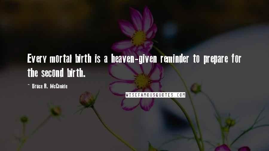 Bruce R. McConkie Quotes: Every mortal birth is a heaven-given reminder to prepare for the second birth.