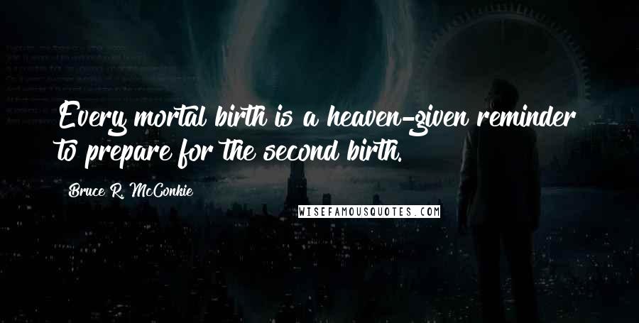 Bruce R. McConkie Quotes: Every mortal birth is a heaven-given reminder to prepare for the second birth.