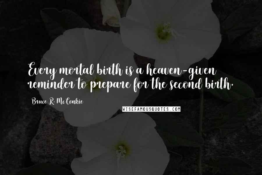 Bruce R. McConkie Quotes: Every mortal birth is a heaven-given reminder to prepare for the second birth.