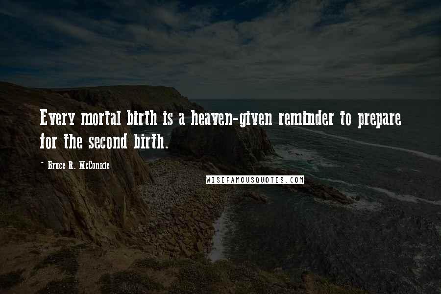 Bruce R. McConkie Quotes: Every mortal birth is a heaven-given reminder to prepare for the second birth.